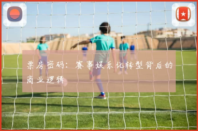 票房密码：赛事娱乐化转型背后的商业逻辑