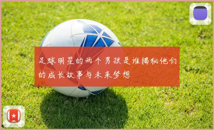足球明星的两个男孩是谁揭秘他们的成长故事与未来梦想
